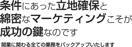 条件にあった立地確保と綿密なマーケティングこそが成功の鍵なのです