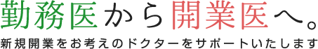 勤務医から開業医へ。 新規開業をお考えのドクターをサポートいたします